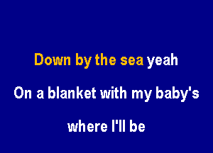Down by the sea yeah

On a blanket with my baby's

where I'll be