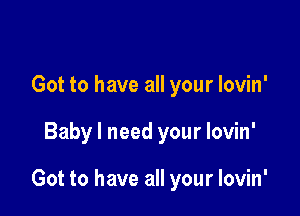 Got to have all your lovin'

Baby I need your lovin'

Got to have all your lovin'