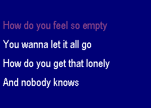 You wanna let it all go

How do you get that lonely

And nobody knows