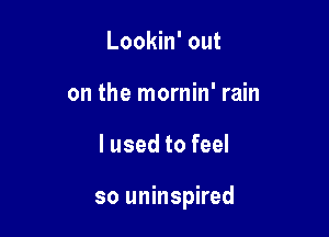 Lookin' out
on the mornin' rain

I used to feel

so uninspired