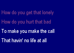 To make you make the call

That havin' no life at all