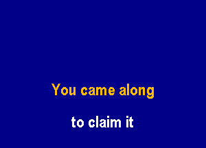 You came along

to claim it
