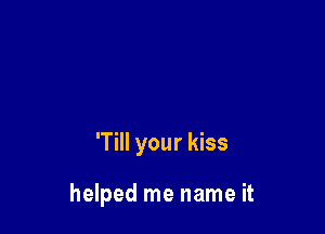 'Till your kiss

helped me name it