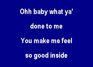 Ohh baby what ya'

done to me
You make me feel

so good inside