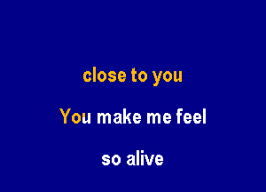 close to you

You make me feel

so alive