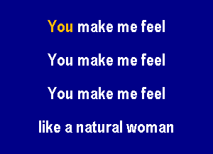 You make me feel
You make me feel

You make me feel

like a natural woman