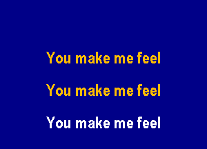 You make me feel

You make me feel

You make me feel
