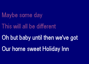 Oh but baby until then we've got

Our home sweet Holiday Inn