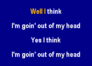 Well I think
I'm goin' out of my head

Yes I think

I'm goin' out of my head