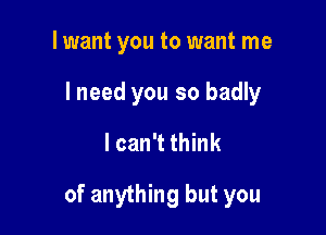 I want you to want me
lneed you so badly

lcan't think

of anything but you