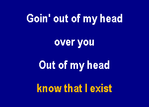 Goin' out of my head

over you

Out of my head

know that I exist