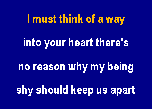 I must think of a way
into your heart there's

no reason why my being

shy should keep us apart