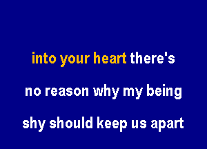 into your heart there's

no reason why my being

shy should keep us apart