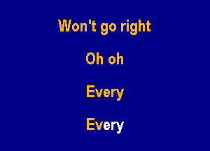 Won't go right

Oh oh
Every
Every