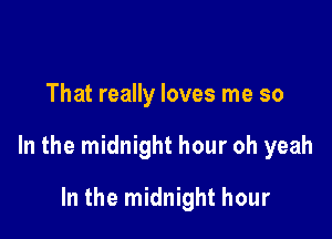 That really loves me so

In the midnight hour oh yeah

In the midnight hour
