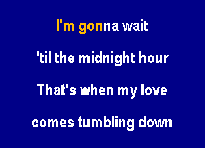 I'm gonna wait

'til the midnight hour

That's when my love

comes tumbling down
