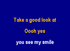 Take a good look at

Oooh yes

you see my smile