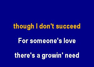 though I don't succeed

For someone's love

there's a growin' need