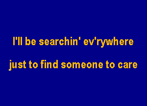 I'll be searchin' ev'rywhere

just to find someone to care