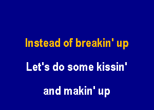 Instead of breakin' up

Let's do some kissin'

and makin' up