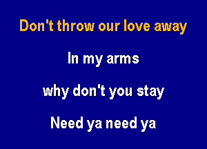 Don't throw our love away

In my arms

why don't you stay

Need ya need ya