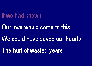 Our love would come to this

We could have saved our hearts

The hurt of wasted years