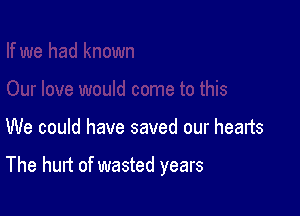 We could have saved our hearts

The hurt of wasted years