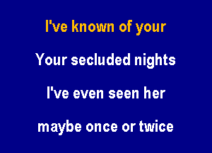 I've known of your

Your secluded nights

I've even seen her

maybe once or twice