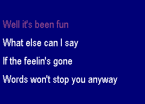 What else can I say

If the feelin's gone

Words won't stop you anyway