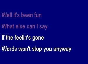 If the feelin's gone

Words won't stop you anyway