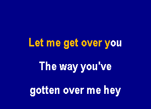 Let me get over you

The way you've

gotten over me hey