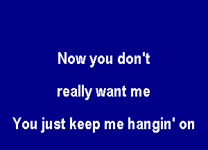 Now you don't

really want me

You just keep me hangin' on