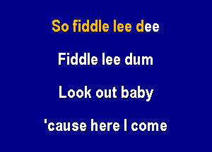 So fiddle lee dee
Fiddle lee dum

Look out baby

'cause here I come
