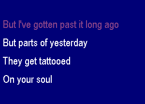 But parts of yesterday

They get tattooed

On your soul