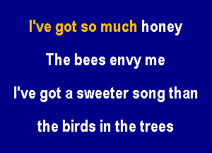 I've got so much honey

The bees envy me

I've got a sweeter song than

the birds in the trees