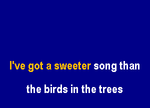 I've got a sweeter song than

the birds in the trees