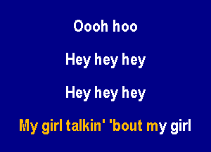 Oooh hoo
Hey hey hey
Hey hey hey

My girl talkin' 'bout my girl
