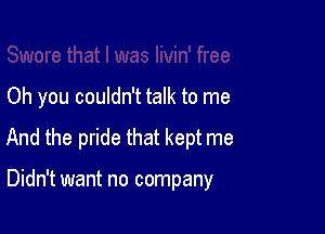 Oh you couldn't talk to me

And the pride that kept me

Didn't want no company