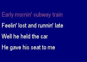 Feelin' lost and runnin' late
Well he held the car

He gave his seat to me