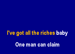 I've got all the riches baby

One man can claim