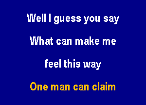 Well I guess you say

What can make me
feel this way

One man can claim