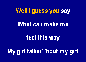 Well I guess you say
What can make me

feel this way

My girl talkin' 'bout my girl