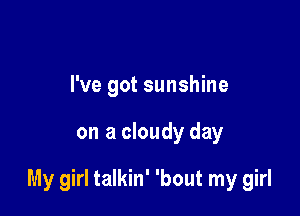 I've got sunshine

on a cloudy day

My girl talkin' 'bout my girl