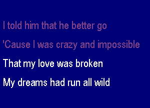 That my love was broken

My dreams had run all wild