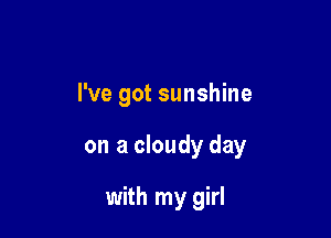 I've got sunshine

on a cloudy day

with my girl