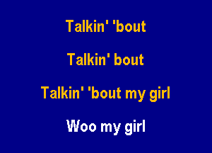 Talkin' 'bout
Talkin' bout

Talkin' 'bout my girl

Woo my girl
