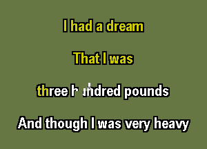 I had a dream

That I was

three f' It'ldred pounds

And though I was very heavy