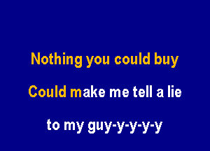 Nothing you could buy

Could make me tell a lie

to my QUY'Y'Y'Y'Y