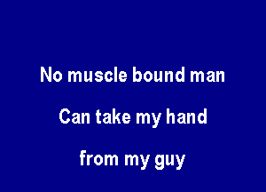 No muscle bound man

Can take my hand

from my guy