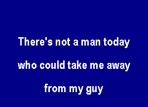 There's not a man today

who could take me away

from my guy